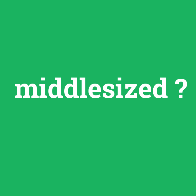 middlesized, middlesized nedir ,middlesized ne demek