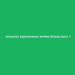 minareyi yaptırmayan yerden bitmiş sanır
