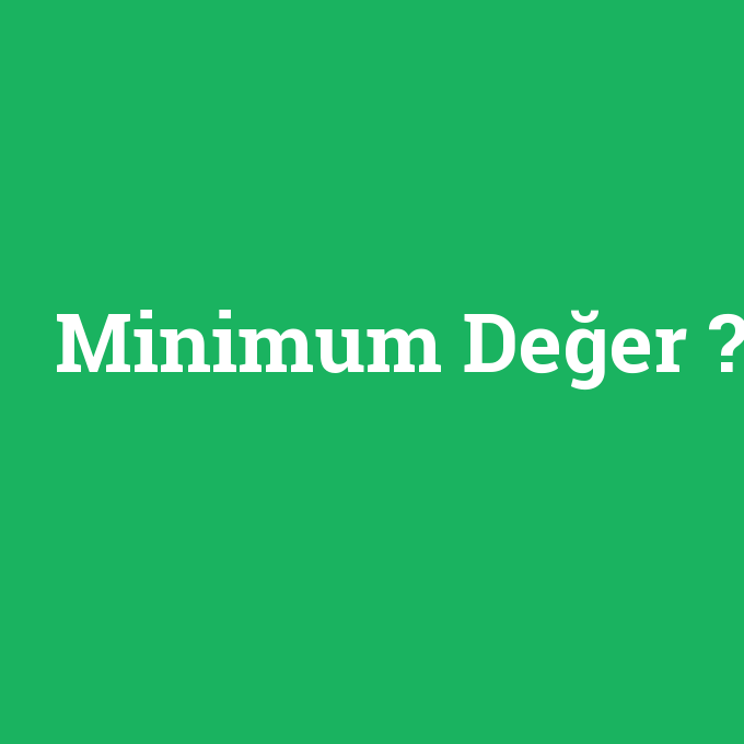Minimum Değer, Minimum Değer nedir ,Minimum Değer ne demek