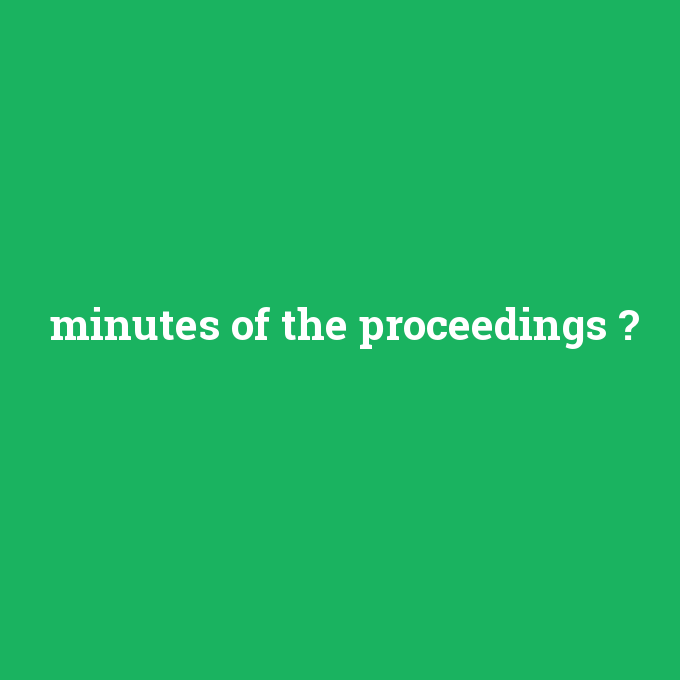 minutes of the proceedings, minutes of the proceedings nedir ,minutes of the proceedings ne demek