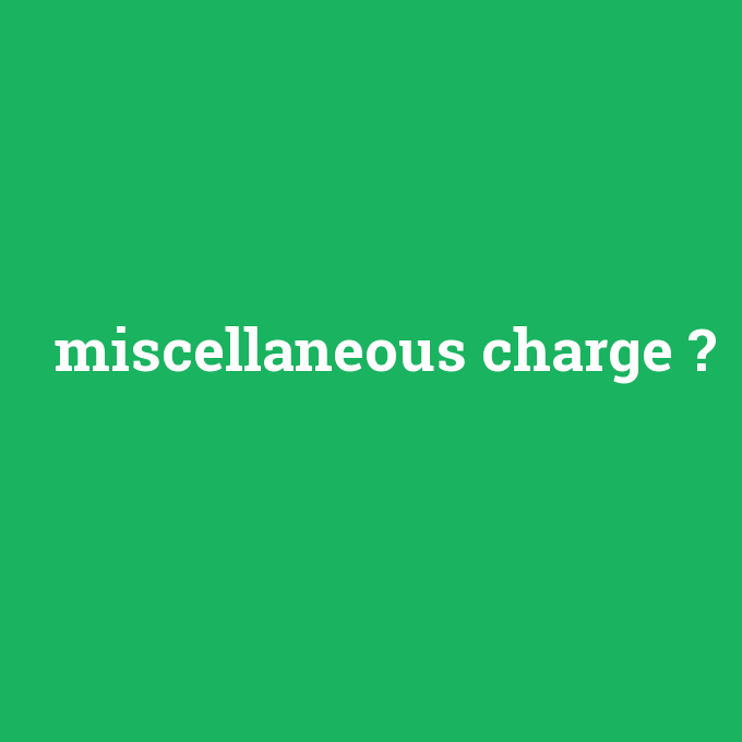 miscellaneous charge, miscellaneous charge nedir ,miscellaneous charge ne demek