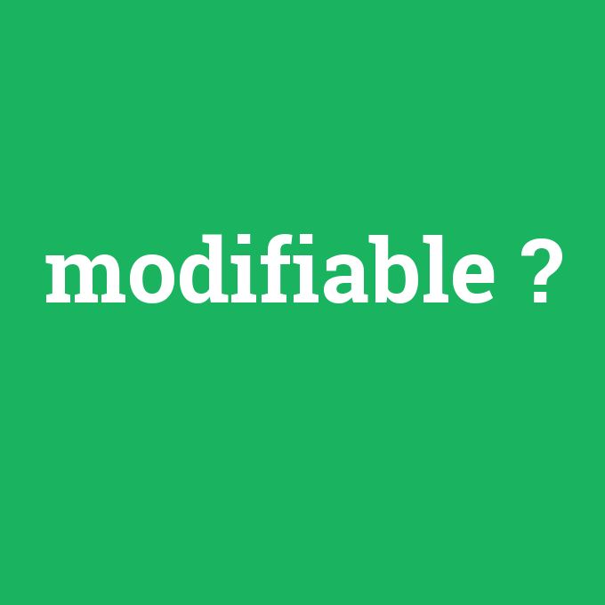 modifiable, modifiable nedir ,modifiable ne demek