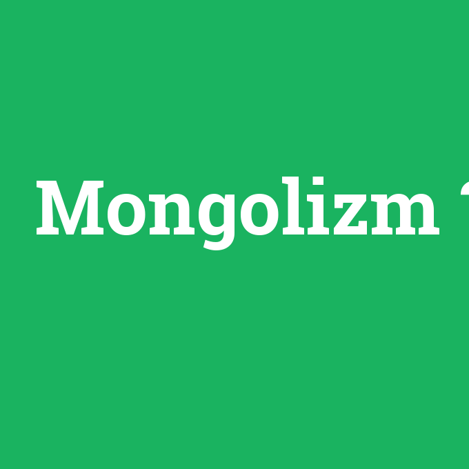 Mongolizm, Mongolizm nedir ,Mongolizm ne demek