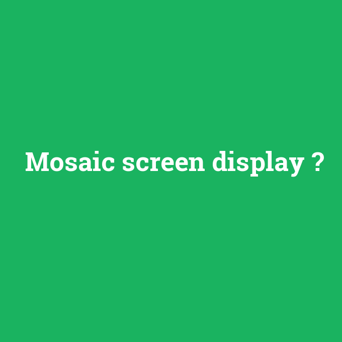Mosaic screen display, Mosaic screen display nedir ,Mosaic screen display ne demek
