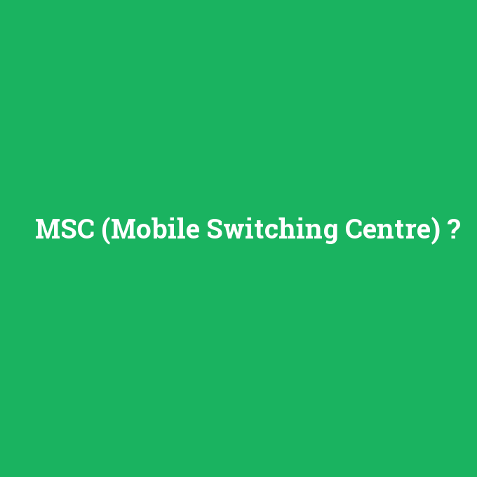 MSC (Mobile Switching Centre), MSC (Mobile Switching Centre) nedir ,MSC (Mobile Switching Centre) ne demek