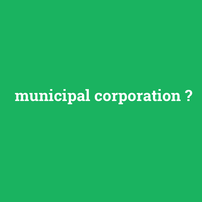 municipal corporation, municipal corporation nedir ,municipal corporation ne demek