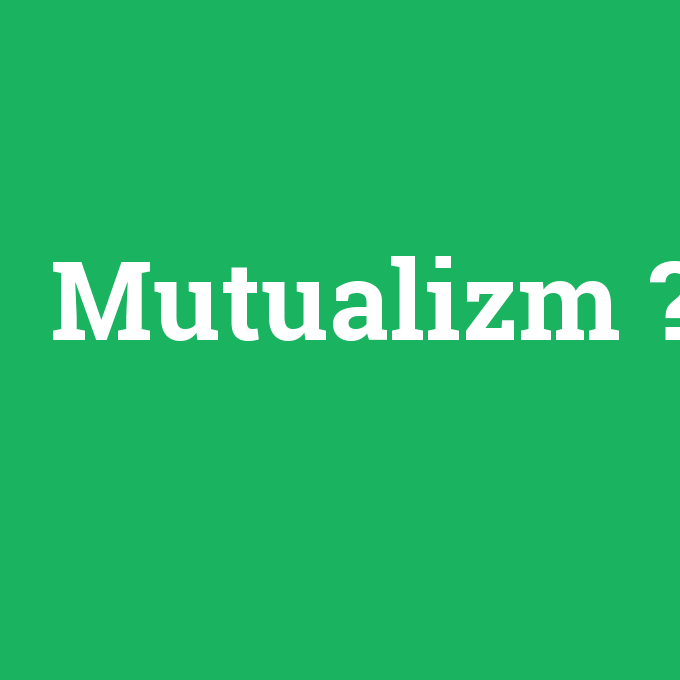 Mutualizm, Mutualizm nedir ,Mutualizm ne demek