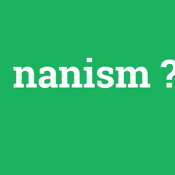nanism, nanism nedir ,nanism ne demek