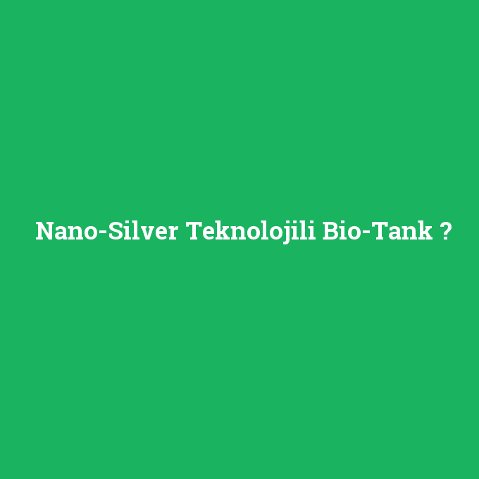 Nano-Silver Teknolojili Bio-Tank, Nano-Silver Teknolojili Bio-Tank nedir ,Nano-Silver Teknolojili Bio-Tank ne demek