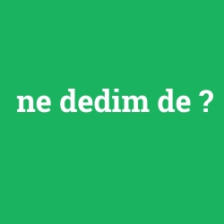 ne dedim de