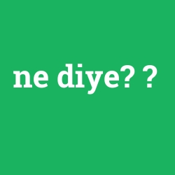 ne diye?