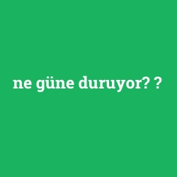 ne güne duruyor?