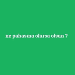 ne pahasına olursa olsun