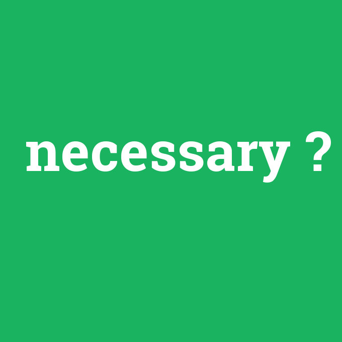 necessary, necessary nedir ,necessary ne demek