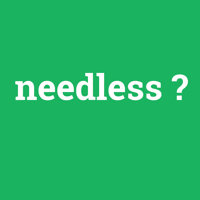 needless, needless nedir ,needless ne demek