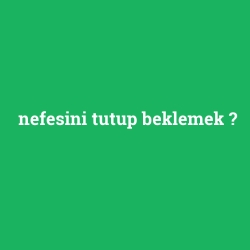 nefesini tutup beklemek