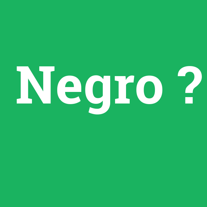 Negro, Negro nedir ,Negro ne demek