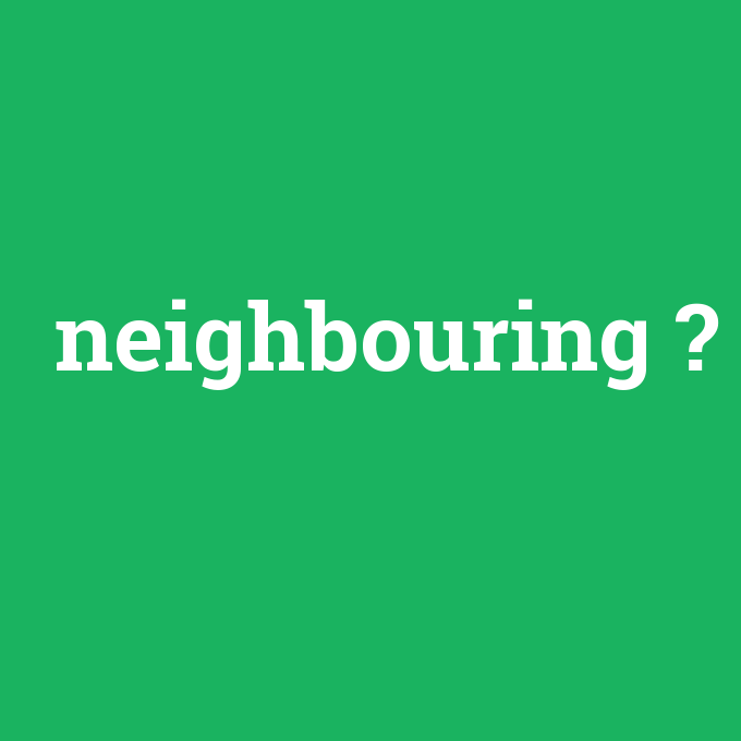 neighbouring, neighbouring nedir ,neighbouring ne demek