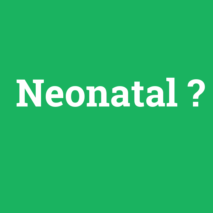 Neonatal, Neonatal nedir ,Neonatal ne demek
