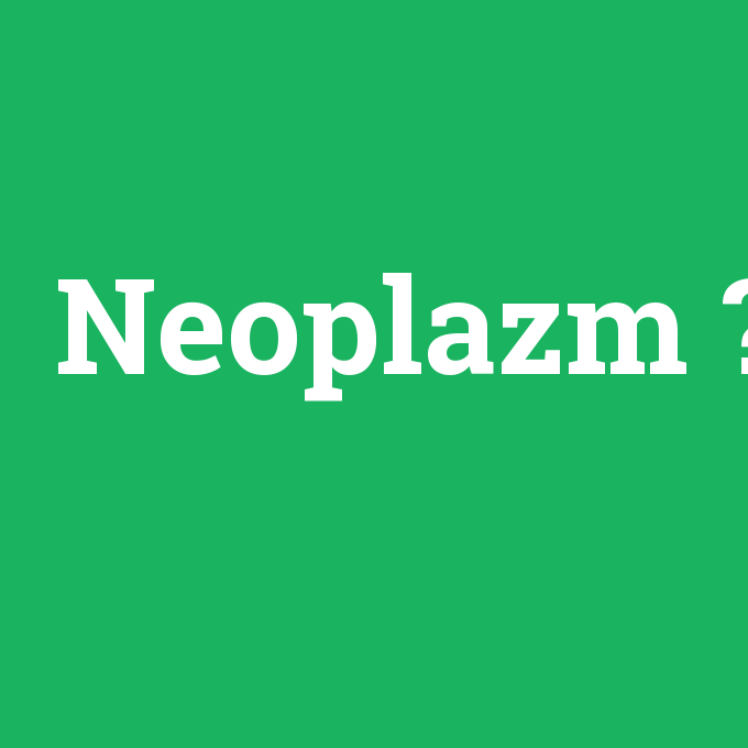 Neoplazm, Neoplazm nedir ,Neoplazm ne demek