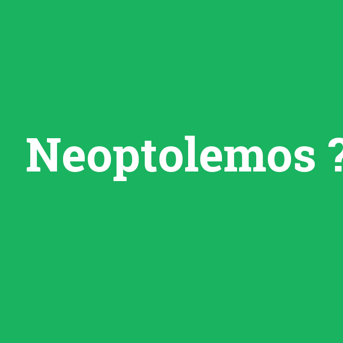 Neoptolemos, Neoptolemos nedir ,Neoptolemos ne demek