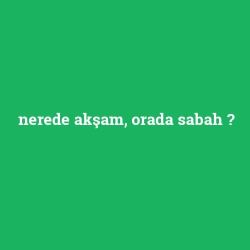 nerede akşam, orada sabah