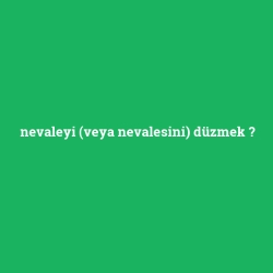nevaleyi (veya nevalesini) düzmek
