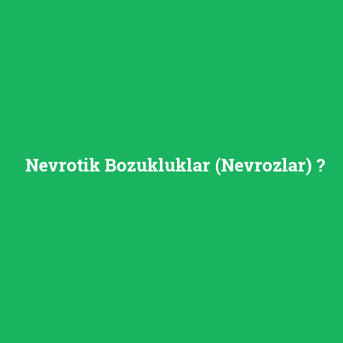Nevrotik Bozukluklar (Nevrozlar), Nevrotik Bozukluklar (Nevrozlar) nedir ,Nevrotik Bozukluklar (Nevrozlar) ne demek