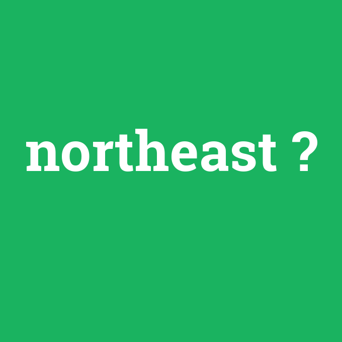 northeast, northeast nedir ,northeast ne demek