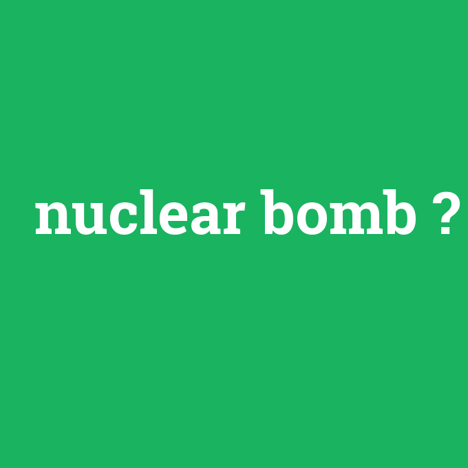 nuclear bomb, nuclear bomb nedir ,nuclear bomb ne demek