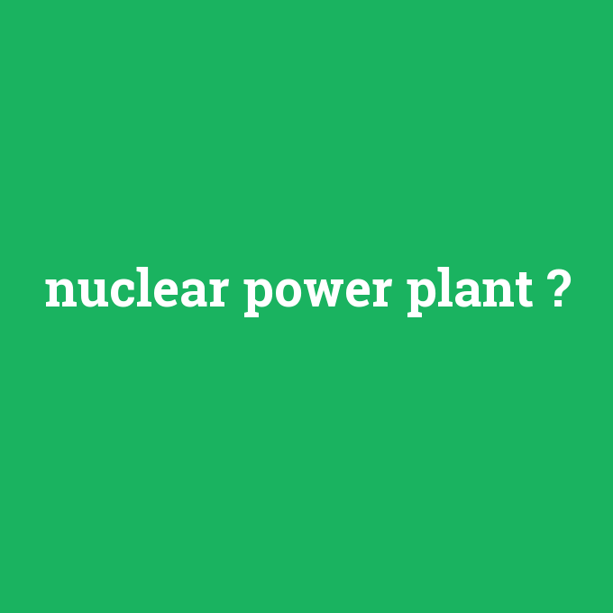 nuclear power plant, nuclear power plant nedir ,nuclear power plant ne demek