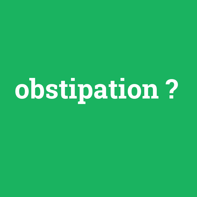 obstipation, obstipation nedir ,obstipation ne demek