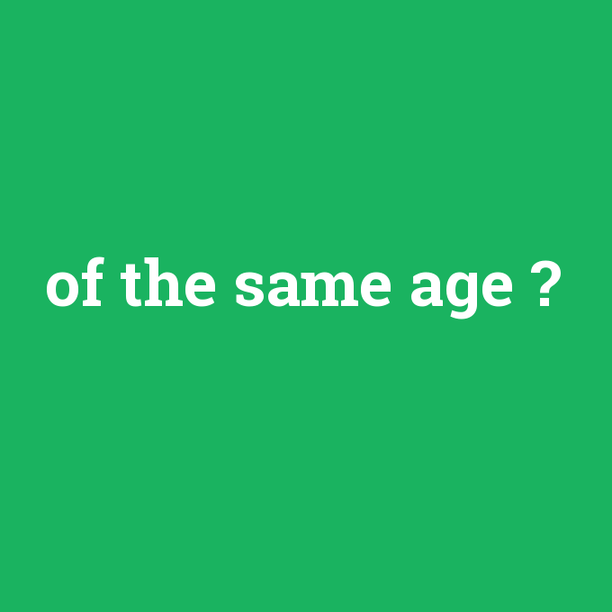 of the same age, of the same age nedir ,of the same age ne demek