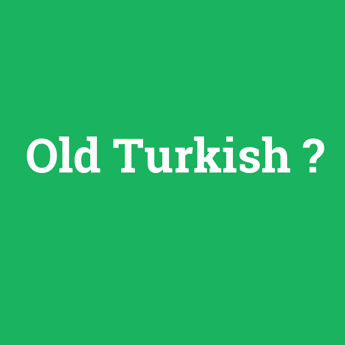 Old Turkish, Old Turkish nedir ,Old Turkish ne demek