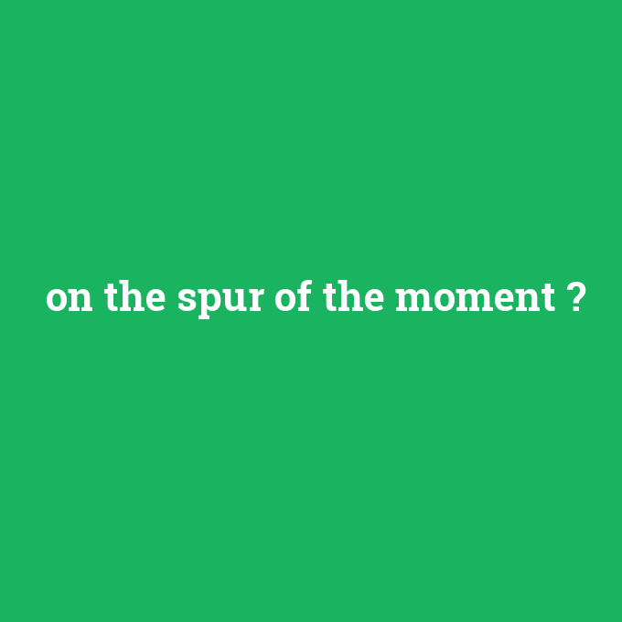 on the spur of the moment, on the spur of the moment nedir ,on the spur of the moment ne demek