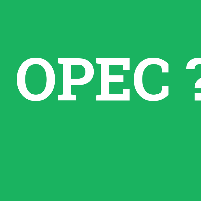 OPEC, OPEC nedir ,OPEC ne demek