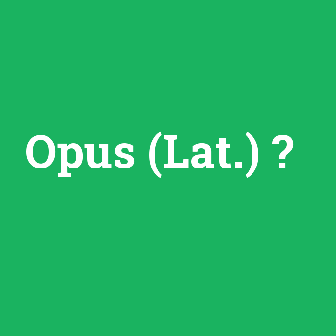 Opus (Lat.), Opus (Lat.) nedir ,Opus (Lat.) ne demek
