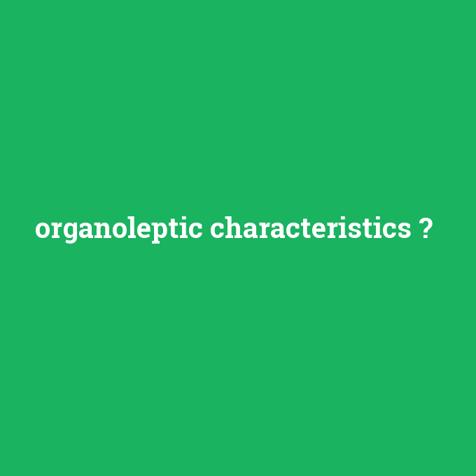 organoleptic characteristics, organoleptic characteristics nedir ,organoleptic characteristics ne demek