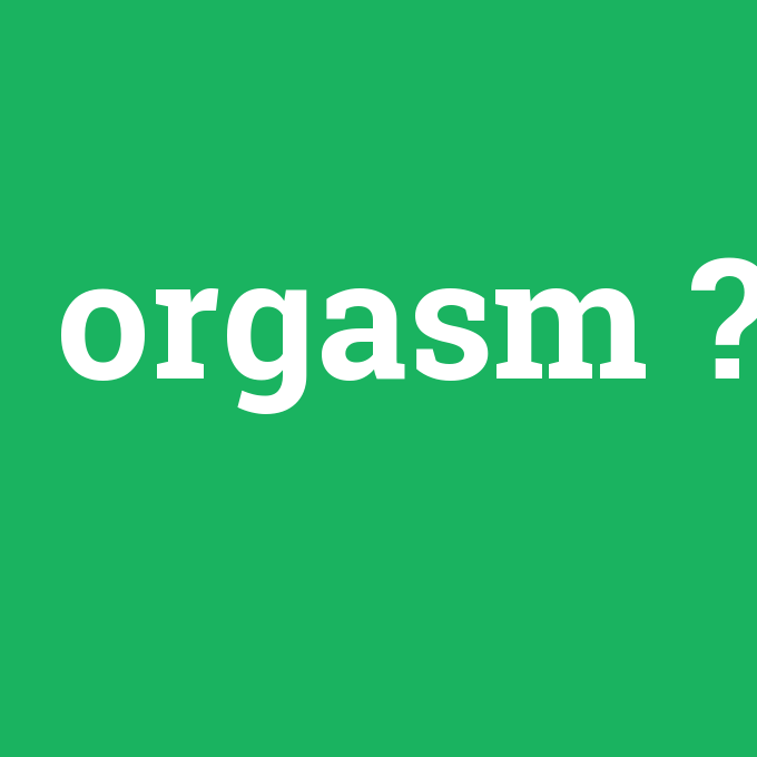 orgasm, orgasm nedir ,orgasm ne demek