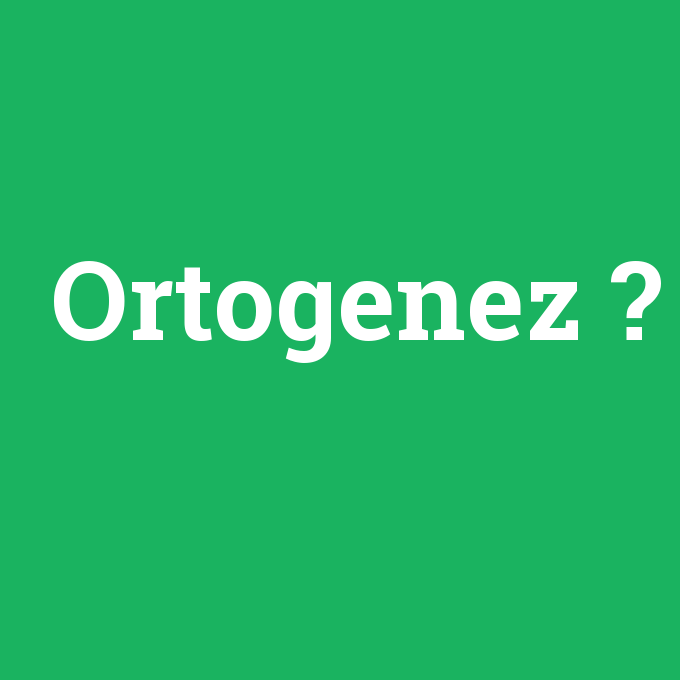 Ortogenez, Ortogenez nedir ,Ortogenez ne demek