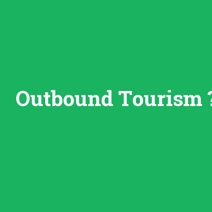 Outbound Tourism, Outbound Tourism nedir ,Outbound Tourism ne demek