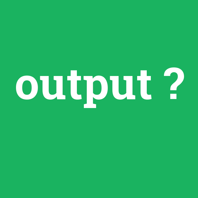 output, output nedir ,output ne demek