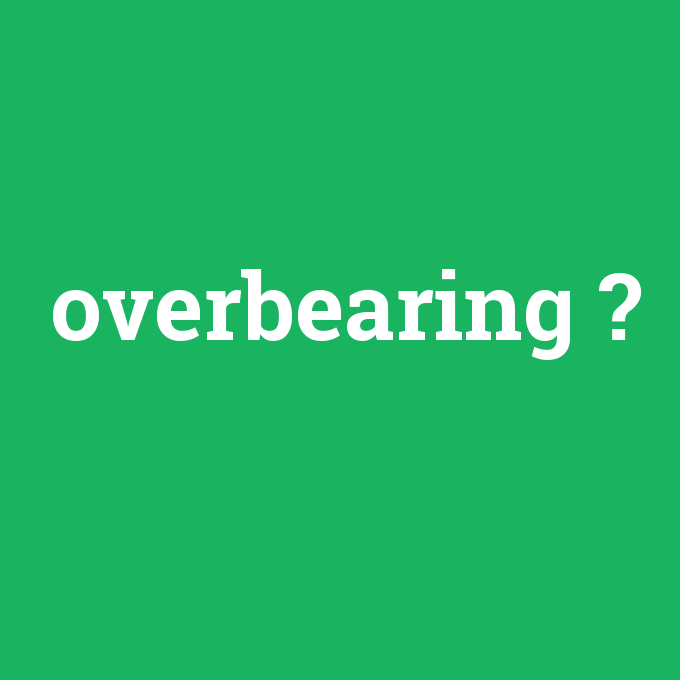 overbearing, overbearing nedir ,overbearing ne demek