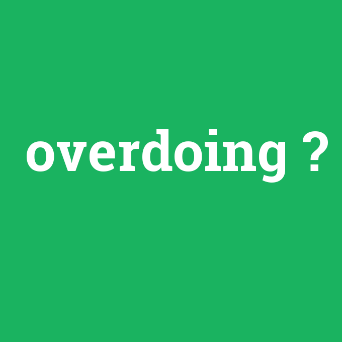 overdoing, overdoing nedir ,overdoing ne demek
