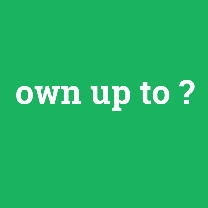 own up to, own up to nedir ,own up to ne demek
