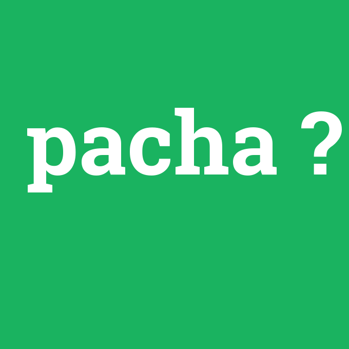 pacha, pacha nedir ,pacha ne demek