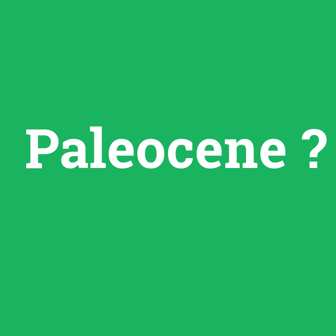 Paleocene, Paleocene nedir ,Paleocene ne demek