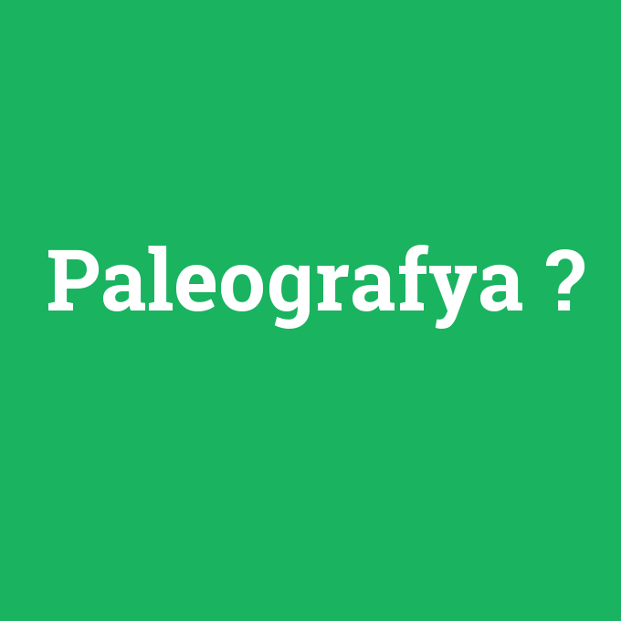Paleografya, Paleografya nedir ,Paleografya ne demek