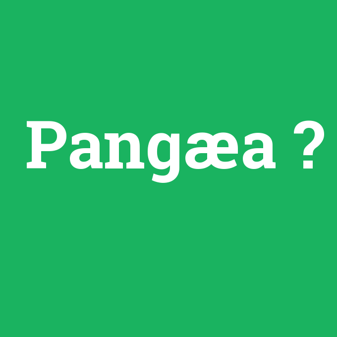 Pangæa, Pangæa nedir ,Pangæa ne demek
