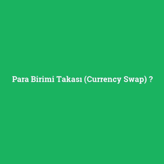 Para Birimi Takası (Currency Swap), Para Birimi Takası (Currency Swap) nedir ,Para Birimi Takası (Currency Swap) ne demek